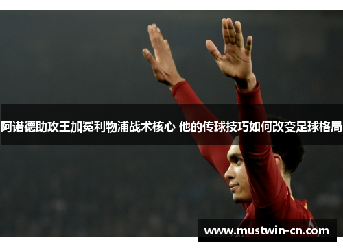 阿诺德助攻王加冕利物浦战术核心 他的传球技巧如何改变足球格局