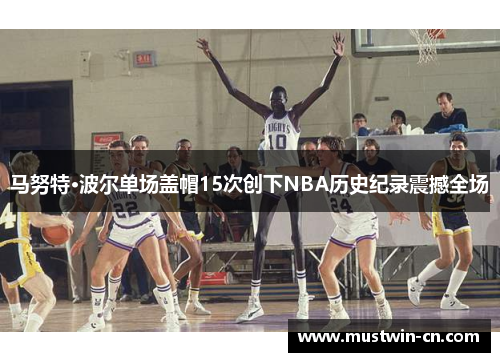 马努特·波尔单场盖帽15次创下NBA历史纪录震撼全场