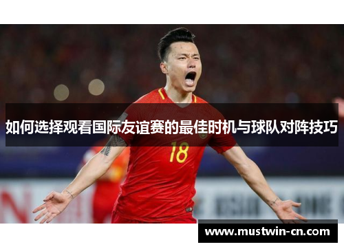 如何选择观看国际友谊赛的最佳时机与球队对阵技巧