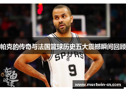帕克的传奇与法国篮球历史五大震撼瞬间回顾