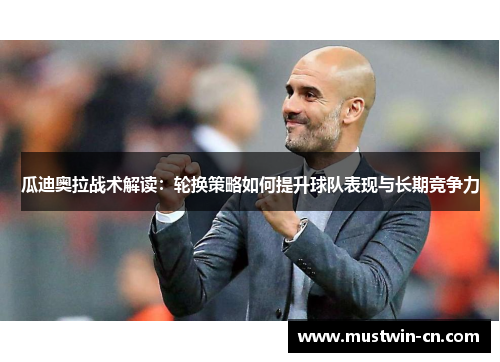 瓜迪奥拉战术解读：轮换策略如何提升球队表现与长期竞争力