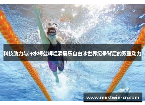 科技助力与汗水铸就辉煌潘展乐自由泳世界纪录背后的双重动力
