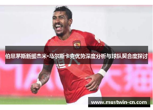 伯恩茅斯新援杰米·马尔斯卡克优势深度分析与球队契合度探讨