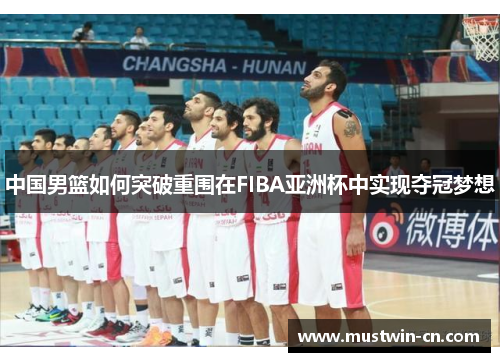 中国男篮如何突破重围在FIBA亚洲杯中实现夺冠梦想