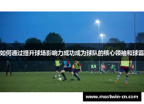 如何通过提升球场影响力成功成为球队的核心领袖和球霸
