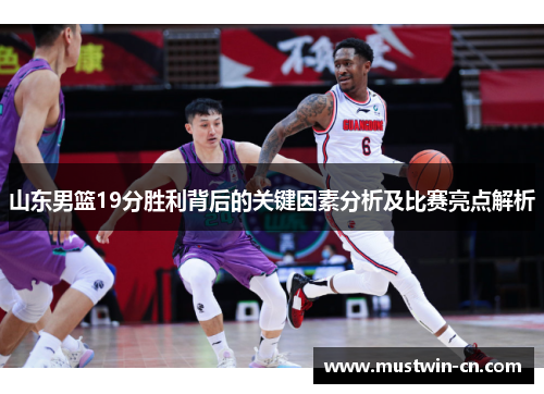山东男篮19分胜利背后的关键因素分析及比赛亮点解析
