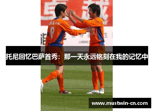 托尼回忆巴萨首秀：那一天永远铭刻在我的记忆中