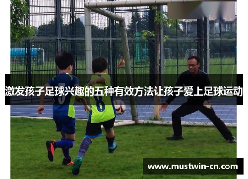 激发孩子足球兴趣的五种有效方法让孩子爱上足球运动
