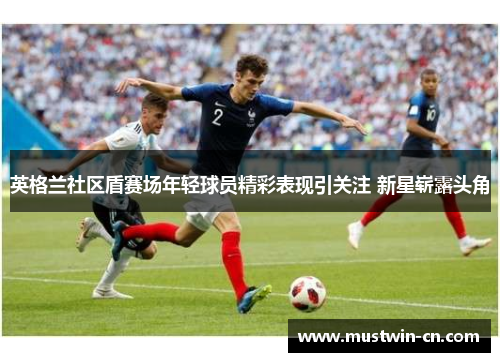 英格兰社区盾赛场年轻球员精彩表现引关注 新星崭露头角