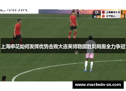 上海申花如何发挥优势击败大连英博稳固胜利局面全力争冠