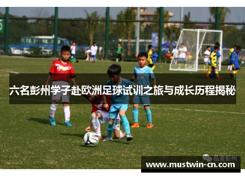 六名彭州学子赴欧洲足球试训之旅与成长历程揭秘