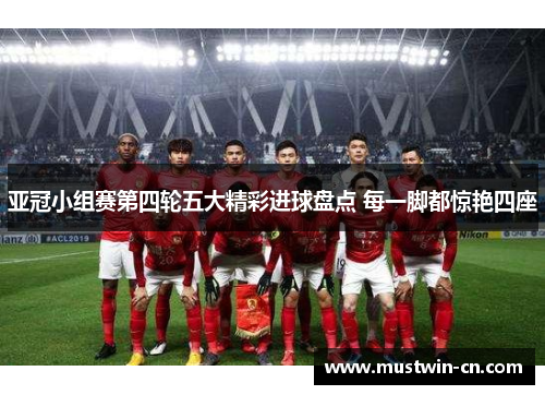 亚冠小组赛第四轮五大精彩进球盘点 每一脚都惊艳四座