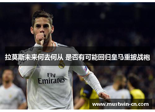 拉莫斯未来何去何从 是否有可能回归皇马重披战袍