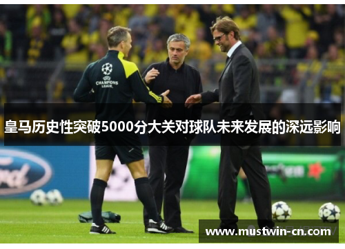 皇马历史性突破5000分大关对球队未来发展的深远影响