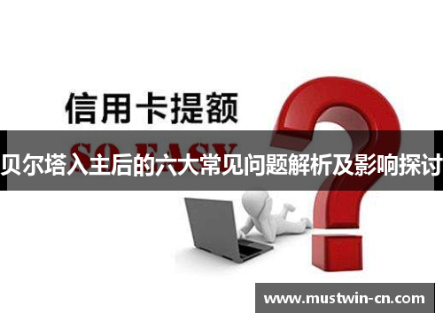 贝尔塔入主后的六大常见问题解析及影响探讨