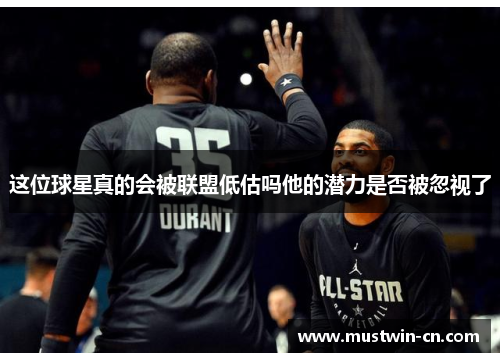 这位球星真的会被联盟低估吗他的潜力是否被忽视了