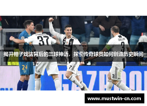 揭开帽子戏法背后的三球神话，探索传奇球员如何创造历史瞬间