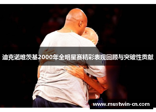 迪克诺维茨基2000年全明星赛精彩表现回顾与突破性贡献