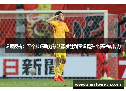 逆境反击：五个技巧助力球队激发胜利意识提升比赛逆转能力