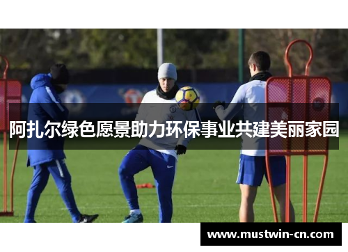 阿扎尔绿色愿景助力环保事业共建美丽家园